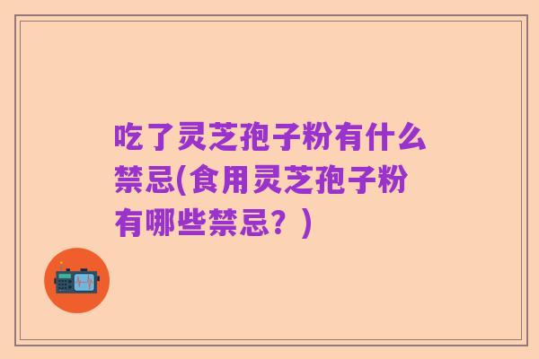 吃了灵芝孢子粉有什么禁忌(食用灵芝孢子粉有哪些禁忌?)