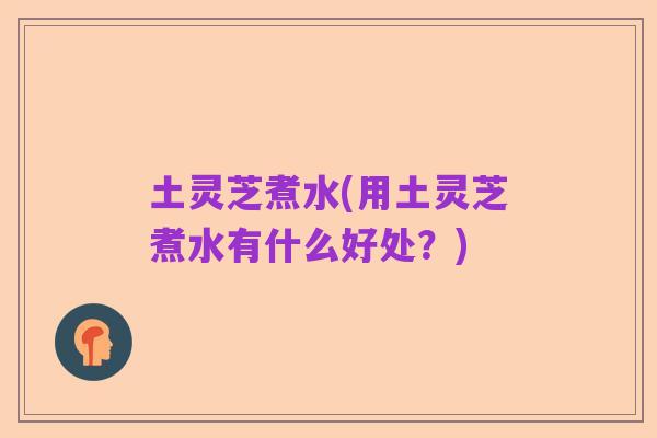 土灵芝煮水(用土灵芝煮水有什么好处?)