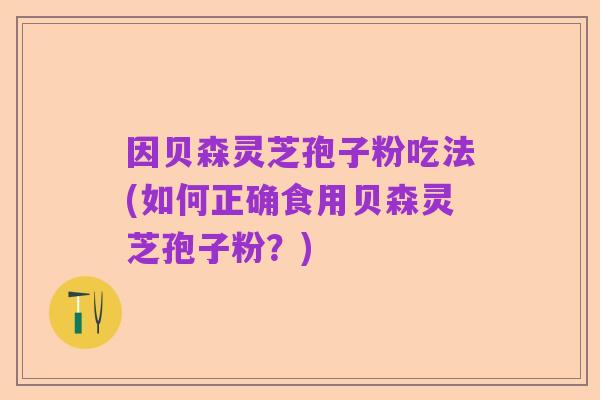 因贝森灵芝孢子粉吃法(如何正确食用贝森灵芝孢子粉?)
