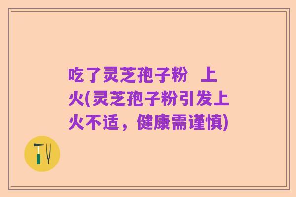 吃了灵芝孢子粉 上火(灵芝孢子粉引发上火不适,健康需谨慎)