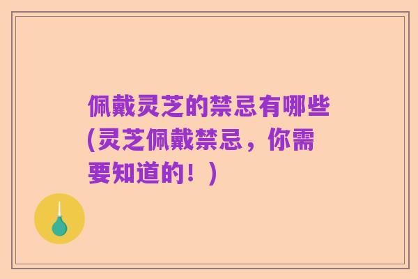 佩戴灵芝的禁忌有哪些(灵芝佩戴禁忌,你需要知道的!)