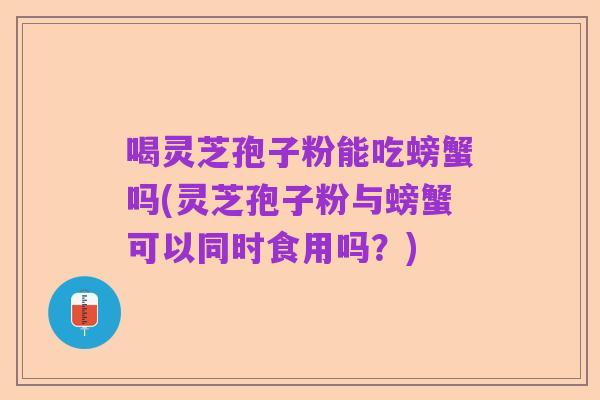 喝灵芝孢子粉能吃螃蟹吗(灵芝孢子粉与螃蟹可以同时食用吗?)