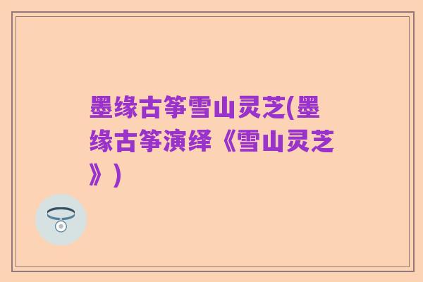 墨缘古筝雪山灵芝(墨缘古筝演绎《雪山灵芝》)