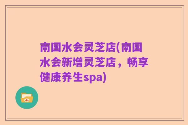南国水会灵芝店(南国水会新增灵芝店，畅享健康养生spa)