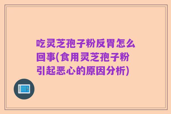 吃灵芝孢子粉反胃怎么回事(食用灵芝孢子粉引起恶心的原因分析)