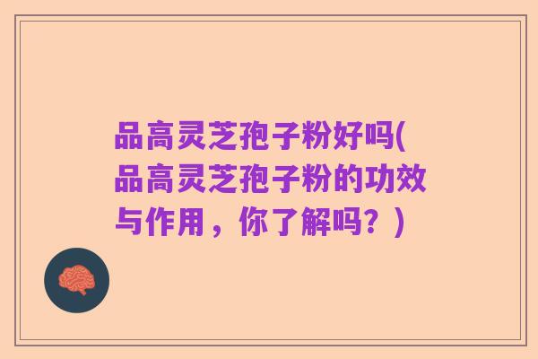 品高灵芝孢子粉好吗(品高灵芝孢子粉的功效与作用,你了解吗?)