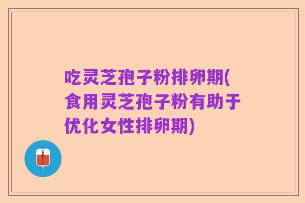 吃灵芝孢子粉排卵期(食用灵芝孢子粉有助于优化女性排卵期)