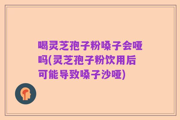 喝灵芝孢子粉嗓子会哑吗(灵芝孢子粉饮用后可能导致嗓子沙哑)