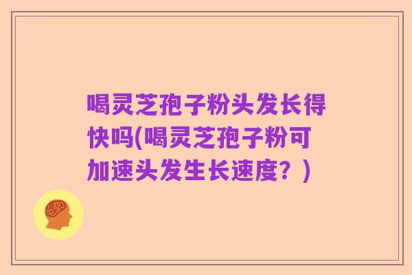 喝灵芝孢子粉头发长得快吗(喝灵芝孢子粉可加速头发生长速度？)