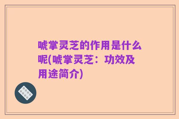 唬掌灵芝的作用是什么呢(唬掌灵芝:功效及用途简介)