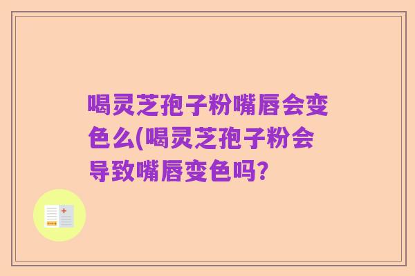 喝灵芝孢子粉嘴唇会变色么(喝灵芝孢子粉会导致嘴唇变色吗?