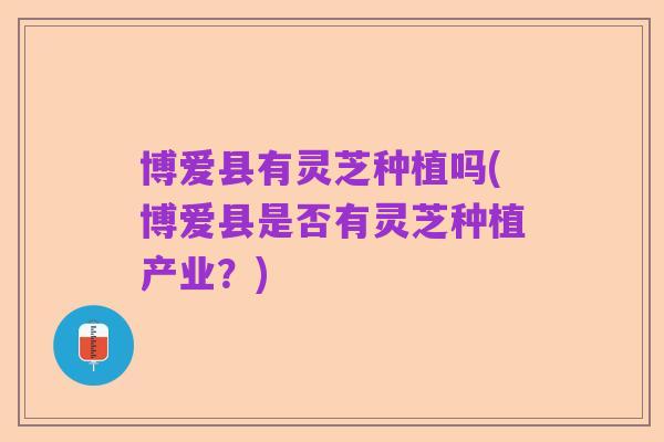 博爱县有灵芝种植吗(博爱县是否有灵芝种植产业?)