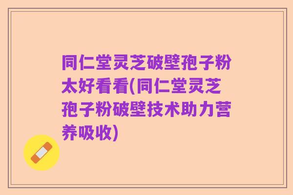 同仁堂灵芝破壁孢子粉太好看看(同仁堂灵芝孢子粉破壁技术助力营养吸收)