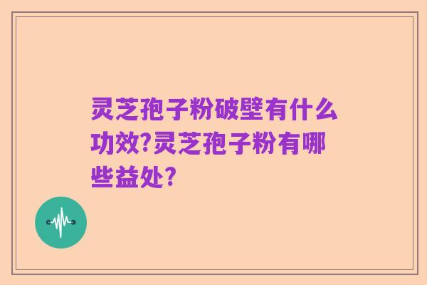 灵芝孢子粉破壁有什么功效?灵芝孢子粉有哪些益处?