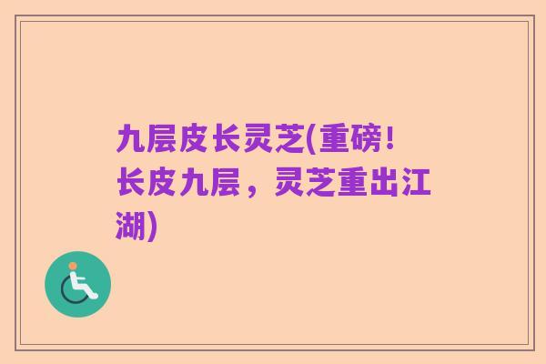 九层皮长灵芝(重磅!长皮九层,灵芝重出江湖)