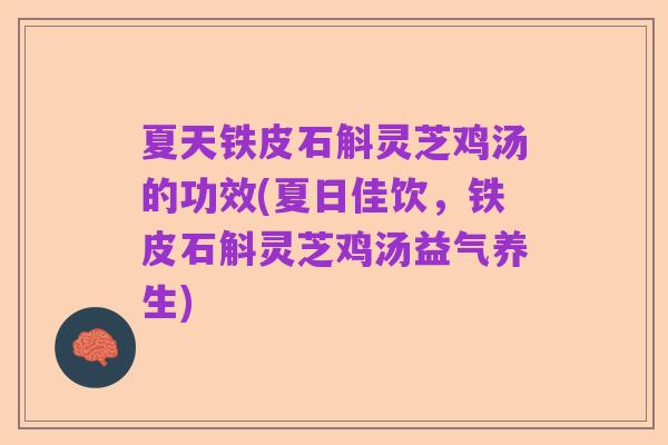 夏天铁皮石斛灵芝鸡汤的功效(夏日佳饮,铁皮石斛灵芝鸡汤益气养生)