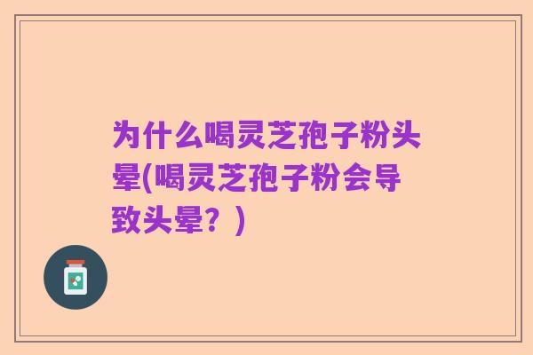 为什么喝灵芝孢子粉头晕(喝灵芝孢子粉会导致头晕?)