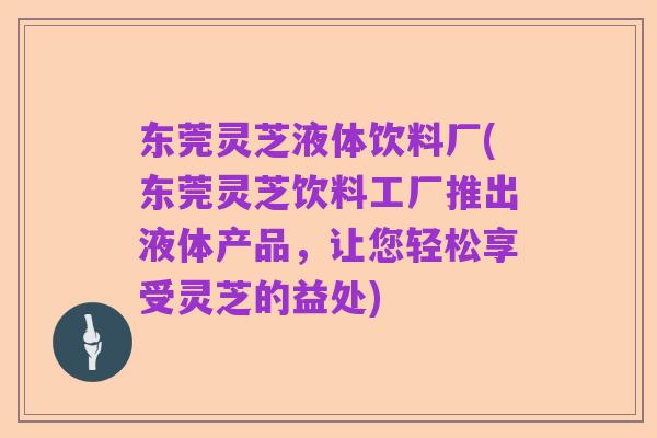 东莞灵芝液体饮料厂(东莞灵芝饮料工厂推出液体产品,让您轻松享受灵芝的益处)