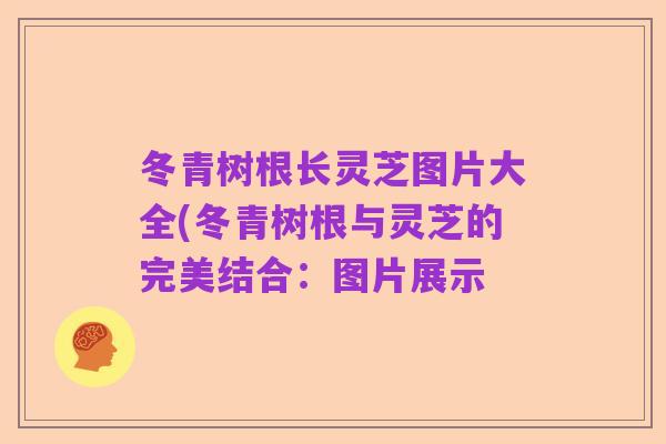 冬青树根长灵芝图片大全(冬青树根与灵芝的完美结合:图片展示