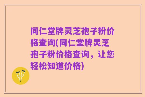 同仁堂牌灵芝孢子粉价格查询(同仁堂牌灵芝孢子粉价格查询，让您轻松知道价格)