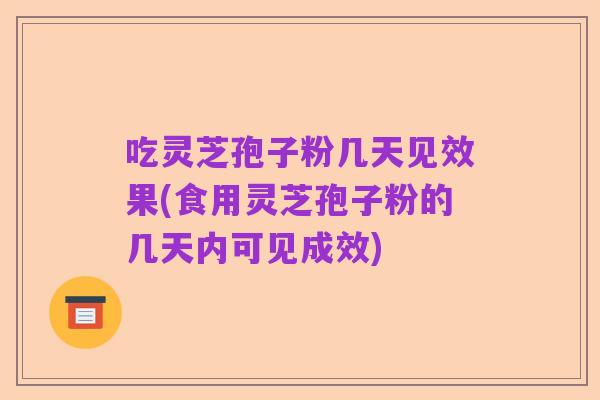 吃灵芝孢子粉几天见效果(食用灵芝孢子粉的几天内可见成效)