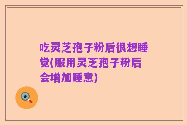 吃灵芝孢子粉后很想睡觉(服用灵芝孢子粉后会增加睡意)