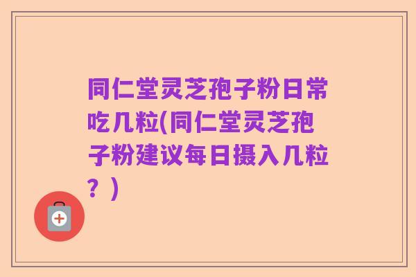 同仁堂灵芝孢子粉日常吃几粒(同仁堂灵芝孢子粉建议每日摄入几粒？)