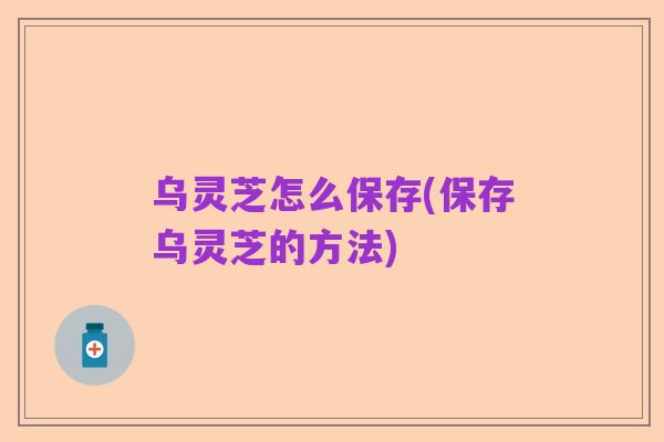 乌灵芝怎么保存(保存乌灵芝的方法)