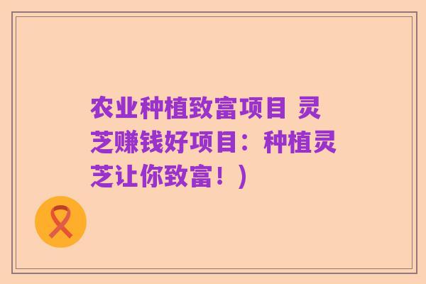 农业种植致富项目 灵芝赚钱好项目:种植灵芝让你致富!)