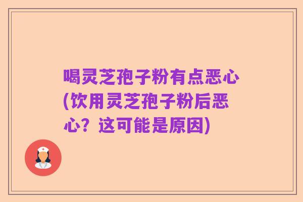 喝灵芝孢子粉有点恶心(饮用灵芝孢子粉后恶心？这可能是原因)