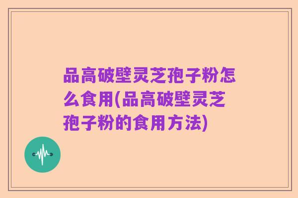 品高破壁灵芝孢子粉怎么食用(品高破壁灵芝孢子粉的食用方法)