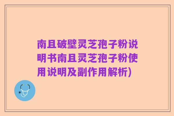南且破壁灵芝孢子粉说明书南且灵芝孢子粉使用说明及副作用解析)