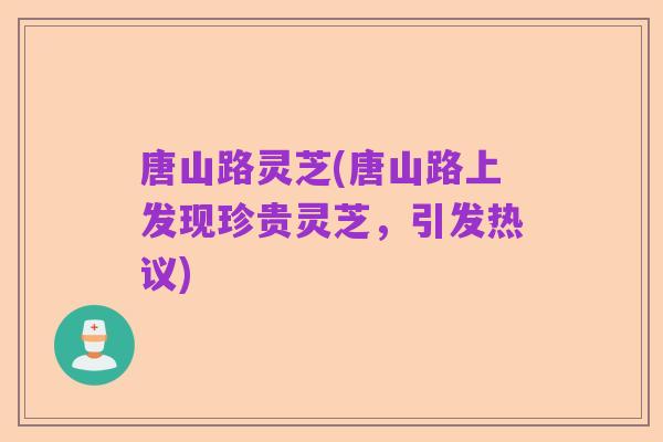 唐山路灵芝(唐山路上发现珍贵灵芝，引发热议)