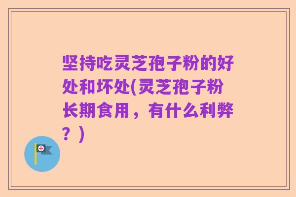 坚持吃灵芝孢子粉的好处和坏处(灵芝孢子粉长期食用，有什么利弊？)