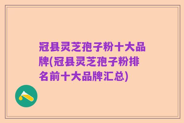 冠县灵芝孢子粉十大品牌(冠县灵芝孢子粉排名前十大品牌汇总)