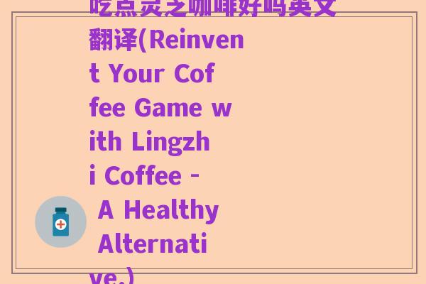 吃点灵芝咖啡好吗英文翻译(Reinvent Your Coffee Game with Lingzhi Coffee - A Healthy Alternative.)