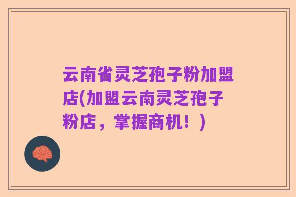 云南省灵芝孢子粉加盟店(加盟云南灵芝孢子粉店，掌握商机！)
