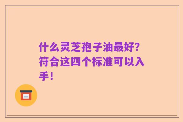 什么灵芝孢子油最好?符合这四个标准可以入手!