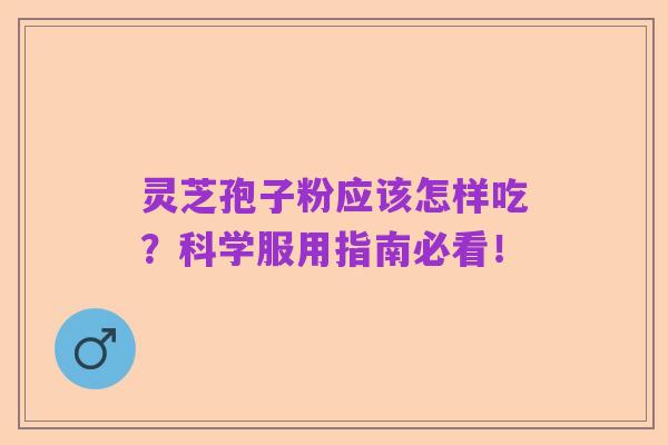 灵芝孢子粉应该怎样吃?科学服用指南必看!