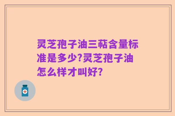 灵芝孢子油三萜含量标准是多少?灵芝孢子油怎么样才叫好?