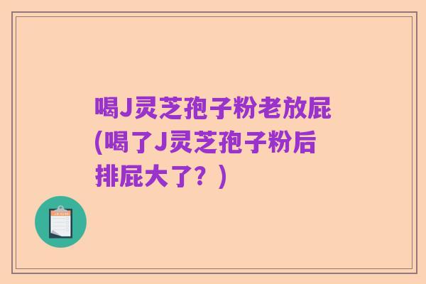 喝J灵芝孢子粉老放屁(喝了J灵芝孢子粉后排屁大了?)