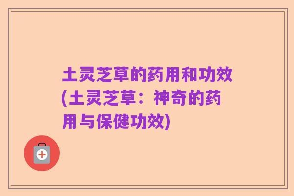 土灵芝草的药用和功效(土灵芝草:神奇的药用与保健功效)