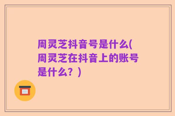 周灵芝抖音号是什么(周灵芝在抖音上的账号是什么?)