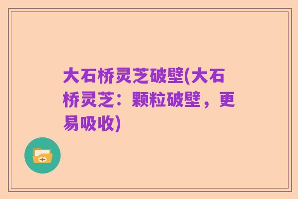 大石桥灵芝破壁(大石桥灵芝：颗粒破壁，更易吸收)