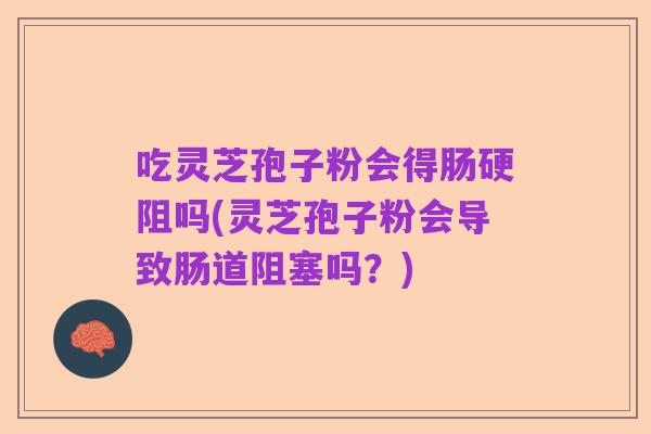 吃灵芝孢子粉会得肠硬阻吗(灵芝孢子粉会导致肠道阻塞吗?)