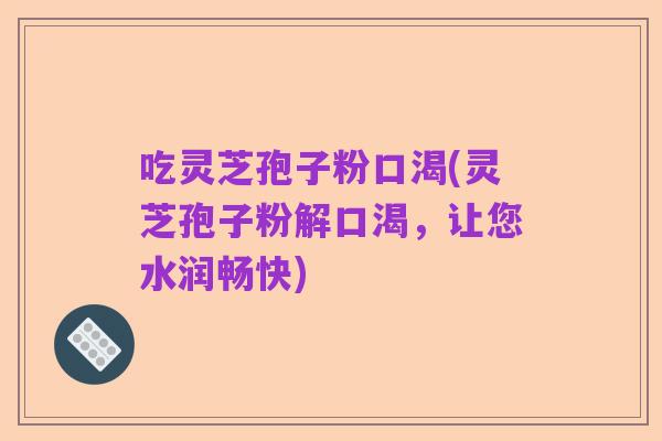 吃灵芝孢子粉口渴(灵芝孢子粉解口渴，让您水润畅快)