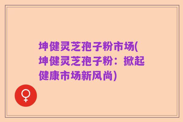 坤健灵芝孢子粉市场(坤健灵芝孢子粉：掀起健康市场新风尚)