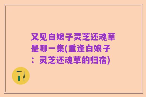 又见白娘子灵芝还魂草是哪一集(重逢白娘子:灵芝还魂草的归宿)