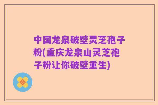中国龙泉破壁灵芝孢子粉(重庆龙泉山灵芝孢子粉让你破壁重生)