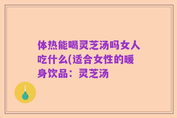 体热能喝灵芝汤吗女人吃什么(适合女性的暖身饮品:灵芝汤